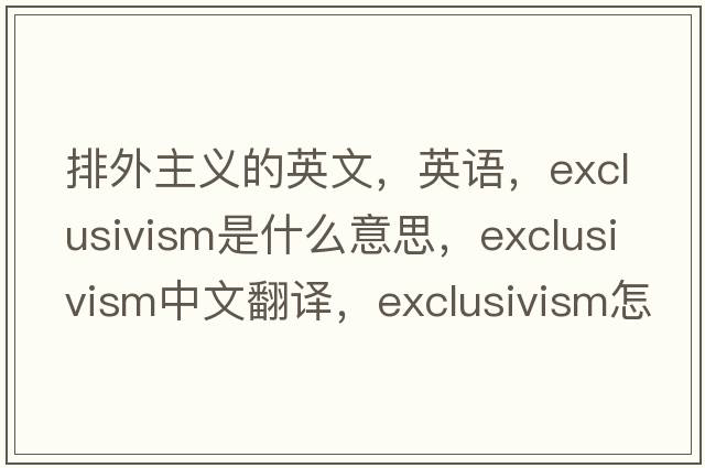 排外主義的英文，英語(yǔ)，exclusivism是什么意思，exclusivism中文翻譯，exclusivism怎么讀、發(fā)音、用法及例句