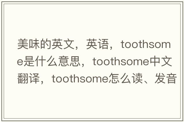 美味的英文，英語(yǔ)，toothsome是什么意思，toothsome中文翻譯，toothsome怎么讀、發(fā)音、用法及例句