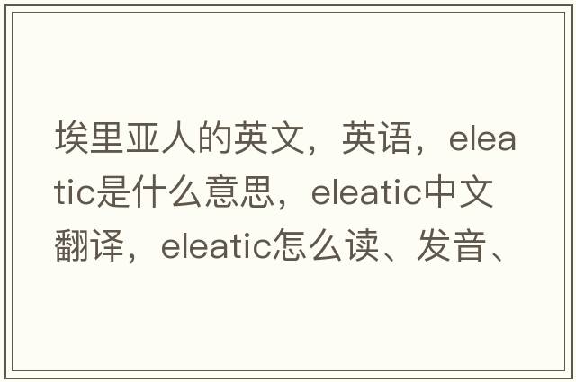 埃里亞人的英文，英語，Eleatic是什么意思，Eleatic中文翻譯，Eleatic怎么讀、發(fā)音、用法及例句