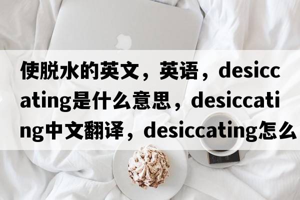 使脫水的英文，英語，desiccating是什么意思，desiccating中文翻譯，desiccating怎么讀、發(fā)音、用法及例句