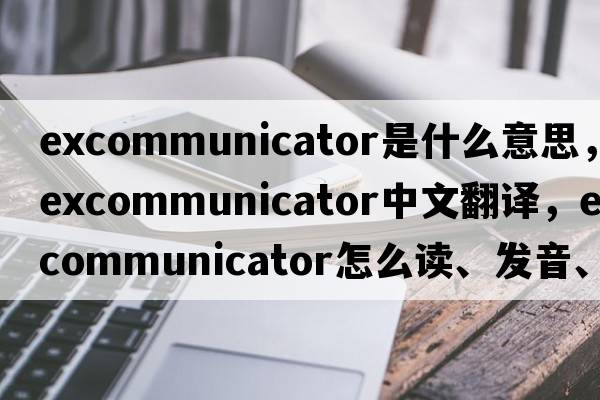 excommunicator是什么意思，excommunicator中文翻譯，excommunicator怎么讀、發(fā)音、用法及例句
