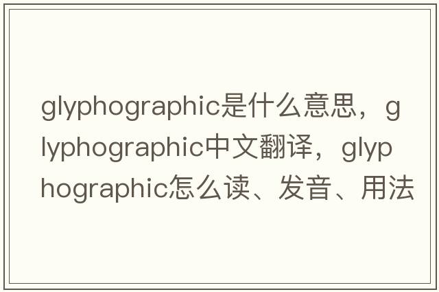 glyphographic是什么意思，glyphographic中文翻譯，glyphographic怎么讀、發(fā)音、用法及例句