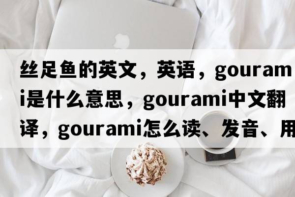 絲足魚的英文，英語，gourami是什么意思，gourami中文翻譯，gourami怎么讀、發(fā)音、用法及例句