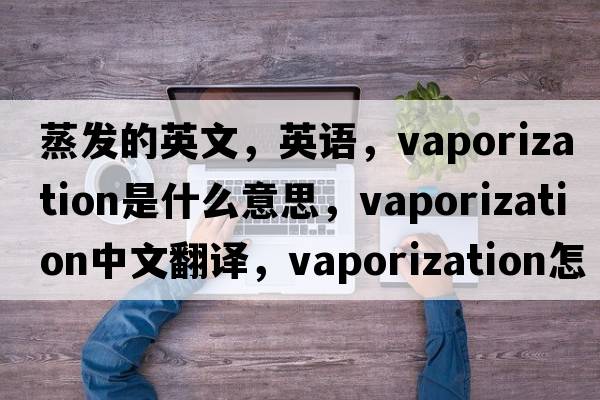 蒸發(fā)的英文，英語(yǔ)，vaporization是什么意思，vaporization中文翻譯，vaporization怎么讀、發(fā)音、用法及例句
