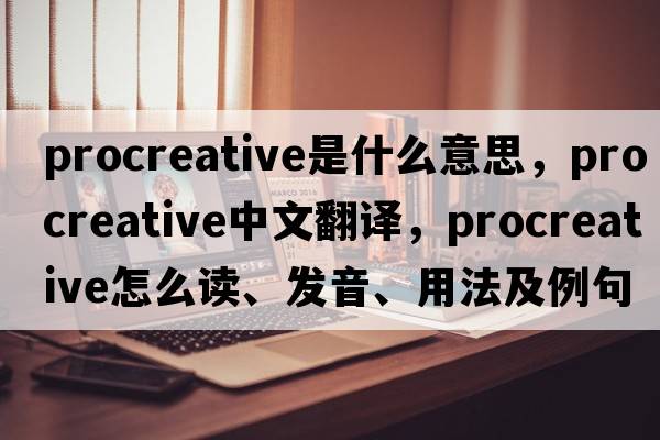 procreative是什么意思，procreative中文翻譯，procreative怎么讀、發(fā)音、用法及例句