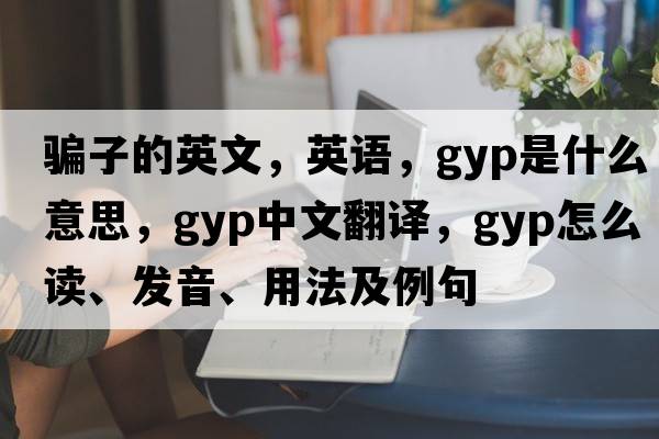 騙子的英文，英語，gyp是什么意思，gyp中文翻譯，gyp怎么讀、發(fā)音、用法及例句
