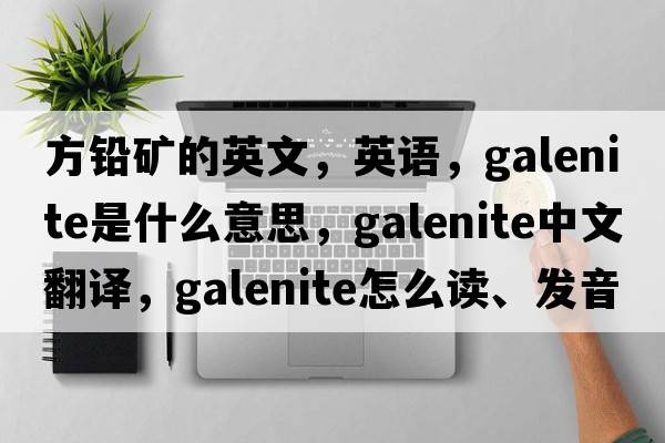 方鉛礦的英文，英語，galenite是什么意思，galenite中文翻譯，galenite怎么讀、發(fā)音、用法及例句