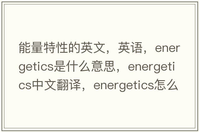 能量特性的英文，英語，energetics是什么意思，energetics中文翻譯，energetics怎么讀、發(fā)音、用法及例句