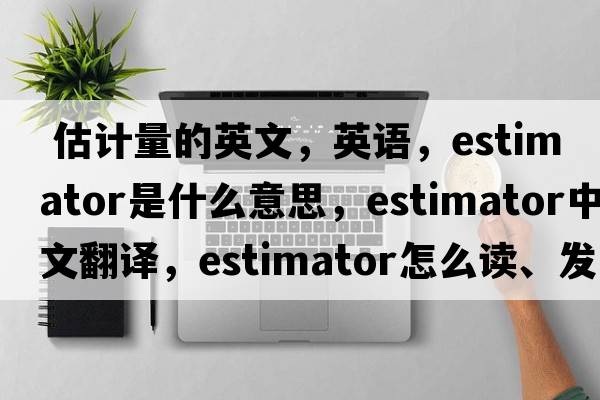  估計量的英文，英語，estimator是什么意思，estimator中文翻譯，estimator怎么讀、發(fā)音、用法及例句
