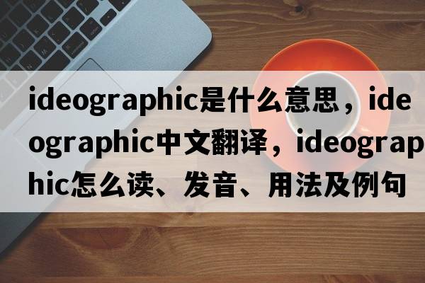 ideographic是什么意思，ideographic中文翻譯，ideographic怎么讀、發(fā)音、用法及例句