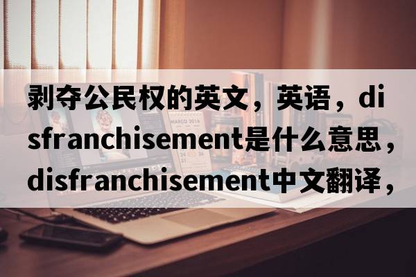 剝奪公民權(quán)的英文，英語(yǔ)，disfranchisement是什么意思，disfranchisement中文翻譯，disfranchisement怎么讀、發(fā)音、用法及例句