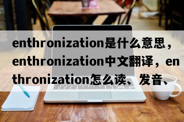 enthronization是什么意思，enthronization中文翻譯，enthronization怎么讀、發(fā)音、用法及例句