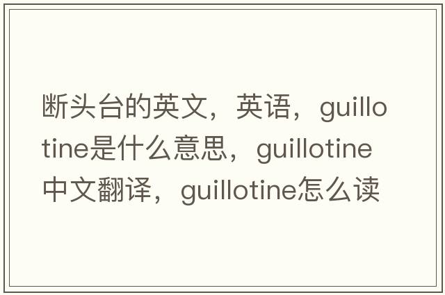 斷頭臺(tái)的英文，英語(yǔ)，guillotine是什么意思，guillotine中文翻譯，guillotine怎么讀、發(fā)音、用法及例句