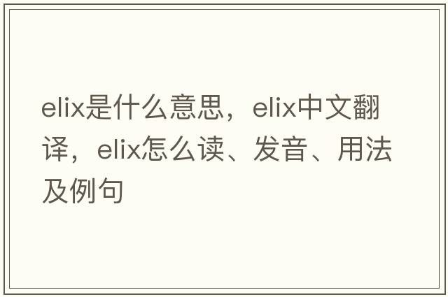 elix是什么意思，elix中文翻譯，elix怎么讀、發(fā)音、用法及例句