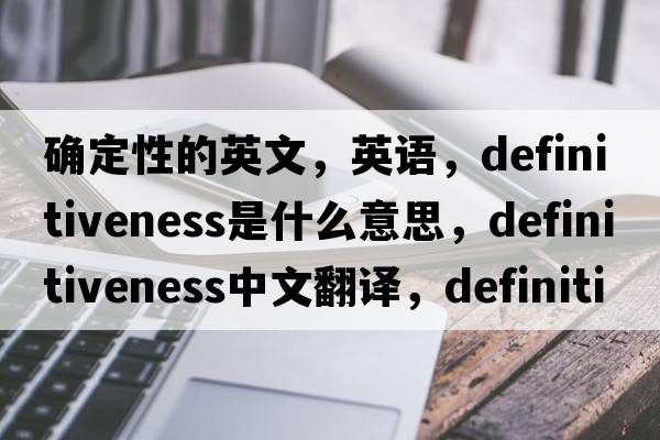 確定性的英文，英語(yǔ)，definitiveness是什么意思，definitiveness中文翻譯，definitiveness怎么讀、發(fā)音、用法及例句