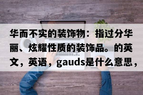 華而不實(shí)的裝飾物：指過(guò)分華麗、炫耀性質(zhì)的裝飾品。的英文，英語(yǔ)，gauds是什么意思，gauds中文翻譯，gauds怎么讀、發(fā)音、用法及例句