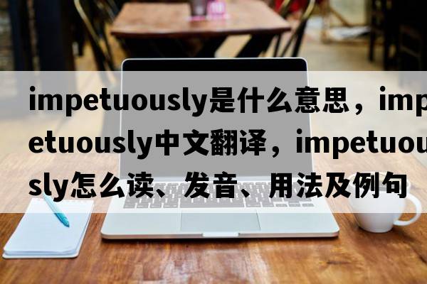 impetuously是什么意思，impetuously中文翻譯，impetuously怎么讀、發(fā)音、用法及例句