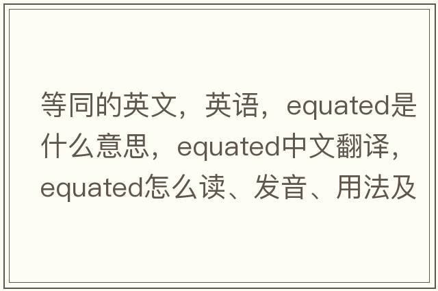 等同的英文，英語，equated是什么意思，equated中文翻譯，equated怎么讀、發(fā)音、用法及例句