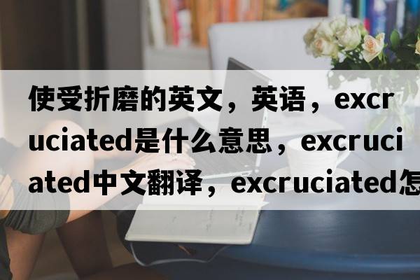 使受折磨的英文，英語(yǔ)，excruciated是什么意思，excruciated中文翻譯，excruciated怎么讀、發(fā)音、用法及例句