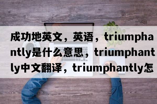 成功地英文，英語，triumphantly是什么意思，triumphantly中文翻譯，triumphantly怎么讀、發(fā)音、用法及例句