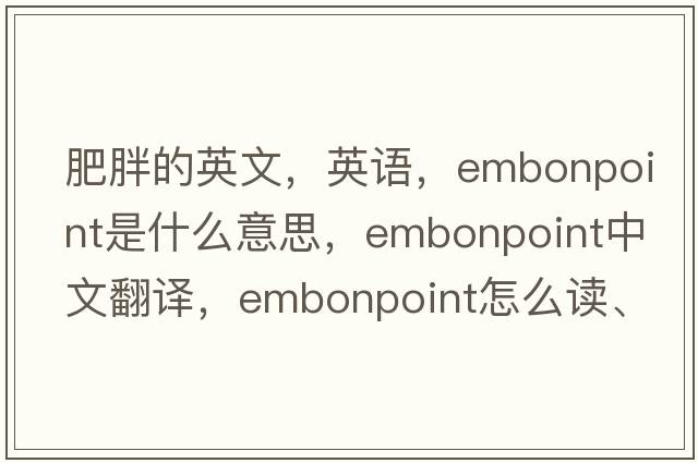 肥胖的英文，英語，embonpoint是什么意思，embonpoint中文翻譯，embonpoint怎么讀、發(fā)音、用法及例句