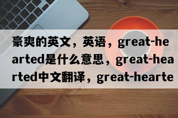 豪爽的英文，英語，great-hearted是什么意思，great-hearted中文翻譯，great-hearted怎么讀、發(fā)音、用法及例句