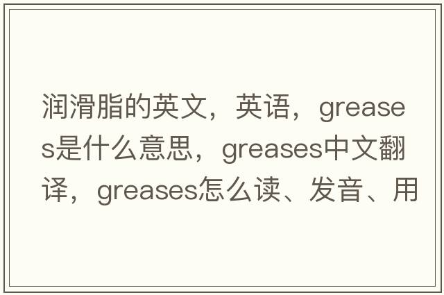 潤滑脂的英文，英語，greases是什么意思，greases中文翻譯，greases怎么讀、發(fā)音、用法及例句