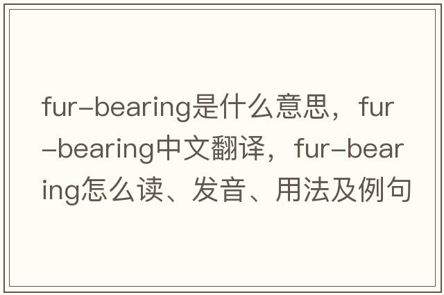 fur-bearing是什么意思，fur-bearing中文翻譯，fur-bearing怎么讀、發(fā)音、用法及例句