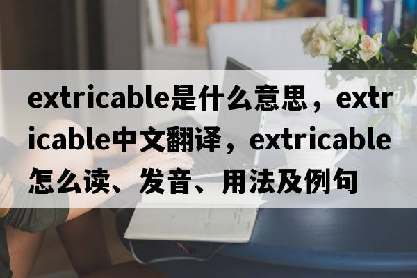 extricable是什么意思，extricable中文翻譯，extricable怎么讀、發(fā)音、用法及例句