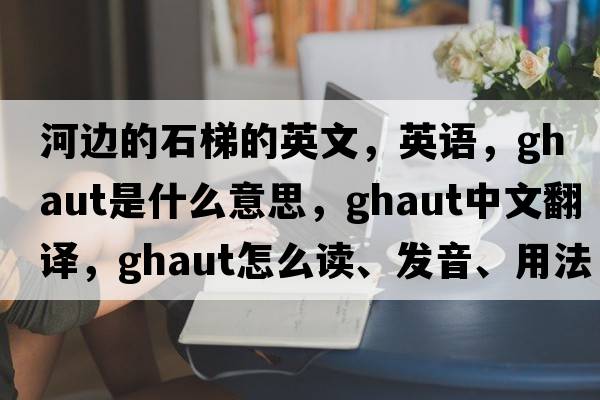 河邊的石梯的英文，英語(yǔ)，ghaut是什么意思，ghaut中文翻譯，ghaut怎么讀、發(fā)音、用法及例句