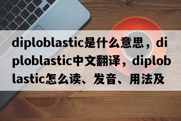 diploblastic是什么意思，diploblastic中文翻譯，diploblastic怎么讀、發(fā)音、用法及例句