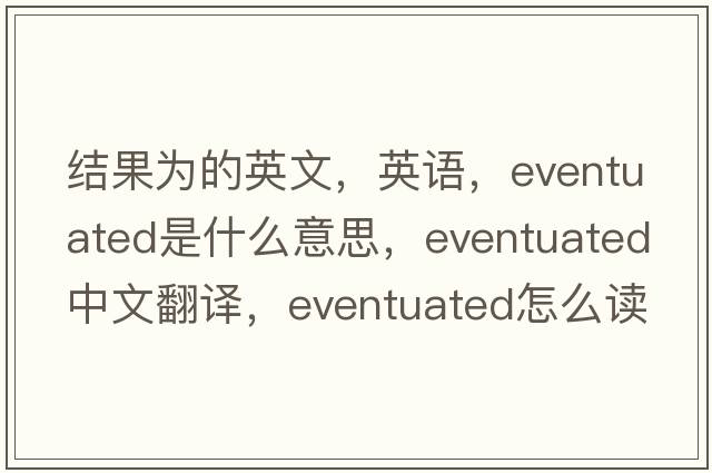 結(jié)果為的英文，英語，eventuated是什么意思，eventuated中文翻譯，eventuated怎么讀、發(fā)音、用法及例句