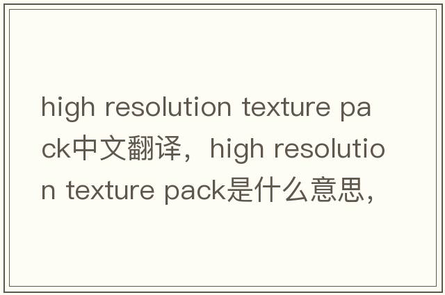 high resolution texture pack中文翻譯，high resolution texture pack是什么意思，high resolution texture pack發(fā)音、用法