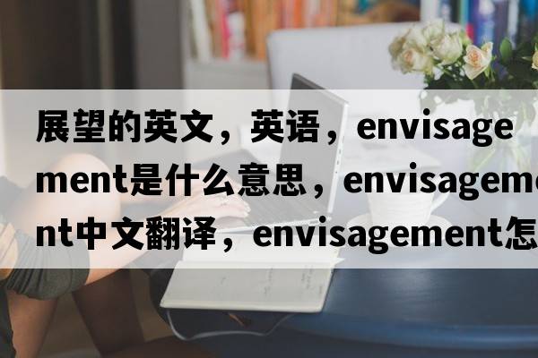 展望的英文，英語，envisagement是什么意思，envisagement中文翻譯，envisagement怎么讀、發(fā)音、用法及例句
