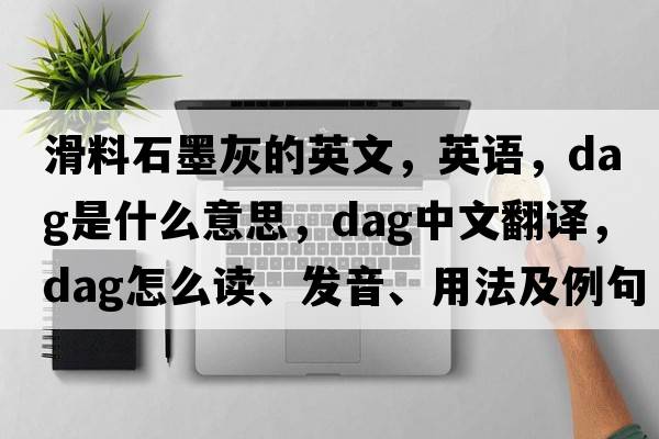 滑料石墨灰的英文，英語，dag是什么意思，dag中文翻譯，dag怎么讀、發(fā)音、用法及例句