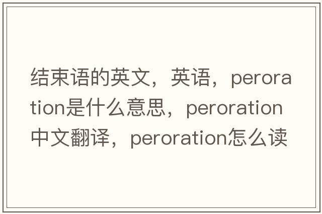 結(jié)束語的英文，英語，peroration是什么意思，peroration中文翻譯，peroration怎么讀、發(fā)音、用法及例句