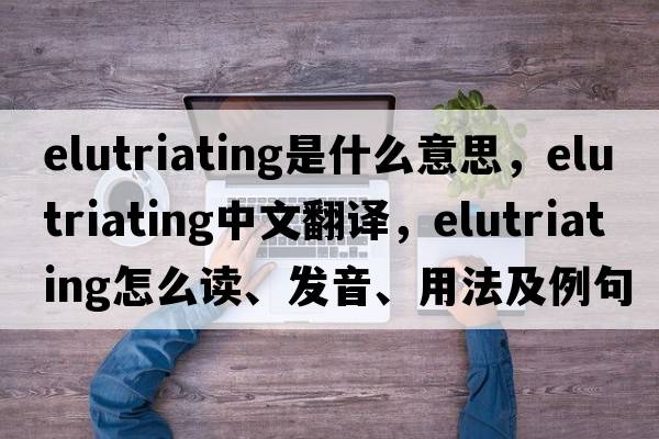 elutriating是什么意思，elutriating中文翻譯，elutriating怎么讀、發(fā)音、用法及例句