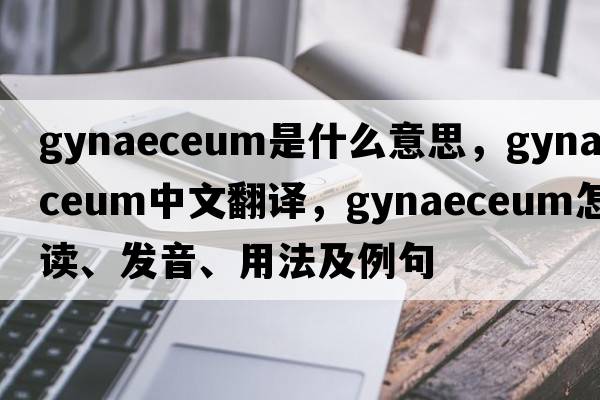 gynaeceum是什么意思，gynaeceum中文翻譯，gynaeceum怎么讀、發(fā)音、用法及例句