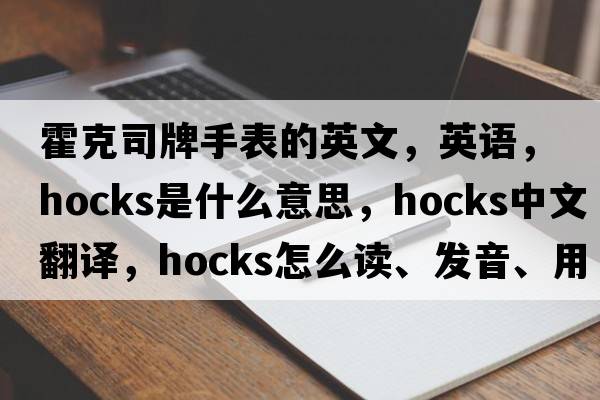 霍克司牌手表的英文，英語，hocks是什么意思，hocks中文翻譯，hocks怎么讀、發(fā)音、用法及例句