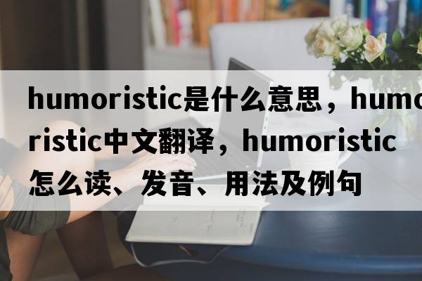 humoristic是什么意思，humoristic中文翻譯，humoristic怎么讀、發(fā)音、用法及例句