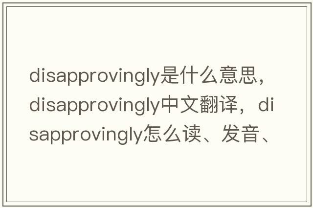 disapprovingly是什么意思，disapprovingly中文翻譯，disapprovingly怎么讀、發(fā)音、用法及例句