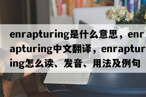 enrapturing是什么意思，enrapturing中文翻譯，enrapturing怎么讀、發(fā)音、用法及例句