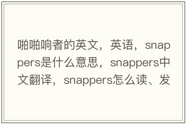 啪啪響者的英文，英語(yǔ)，snappers是什么意思，snappers中文翻譯，snappers怎么讀、發(fā)音、用法及例句