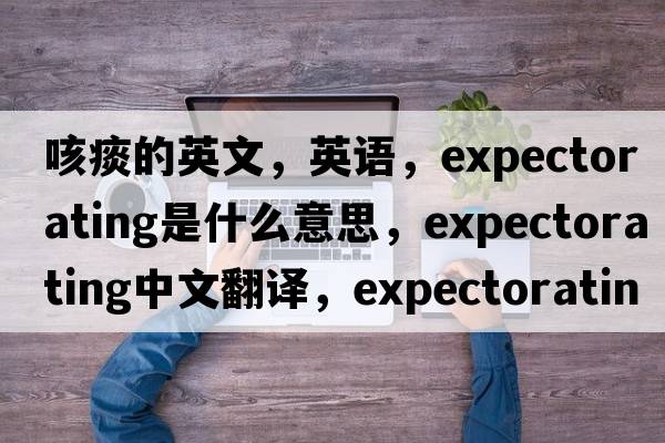 咳痰的英文，英語，expectorating是什么意思，expectorating中文翻譯，expectorating怎么讀、發(fā)音、用法及例句