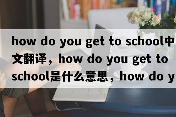 how do you get to school中文翻譯，how do you get to school是什么意思，how do you get to school發(fā)音、用法及例句