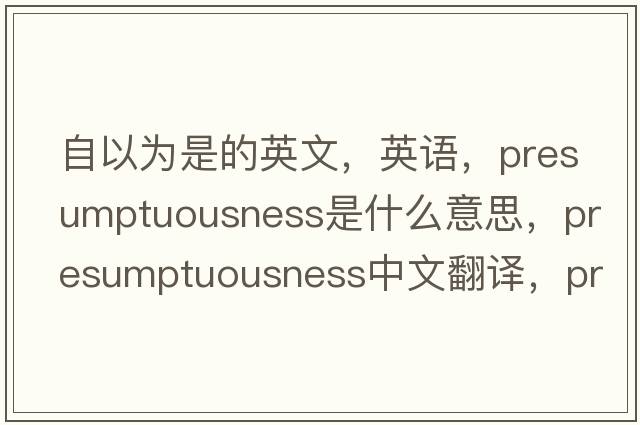 自以為是的英文，英語，presumptuousness是什么意思，presumptuousness中文翻譯，presumptuousness怎么讀、發(fā)音、用法及例句
