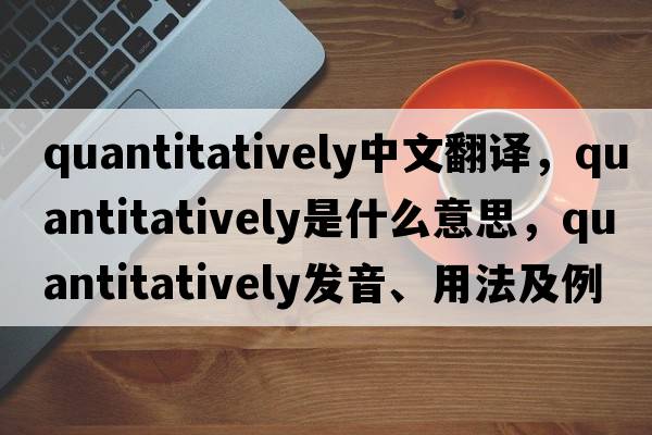 quantitatively中文翻譯，quantitatively是什么意思，quantitatively發(fā)音、用法及例句