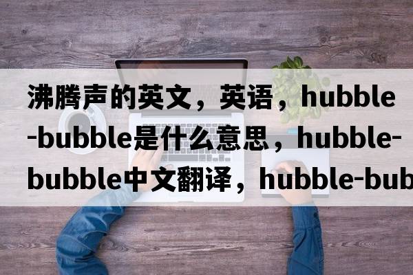 沸騰聲的英文，英語，hubble-bubble是什么意思，hubble-bubble中文翻譯，hubble-bubble怎么讀、發(fā)音、用法及例句