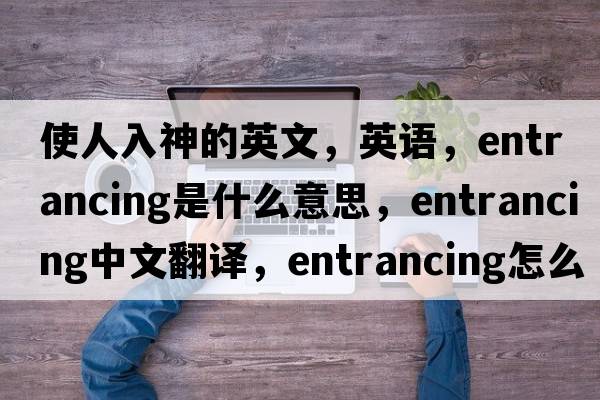 使人入神的英文，英語，entrancing是什么意思，entrancing中文翻譯，entrancing怎么讀、發(fā)音、用法及例句