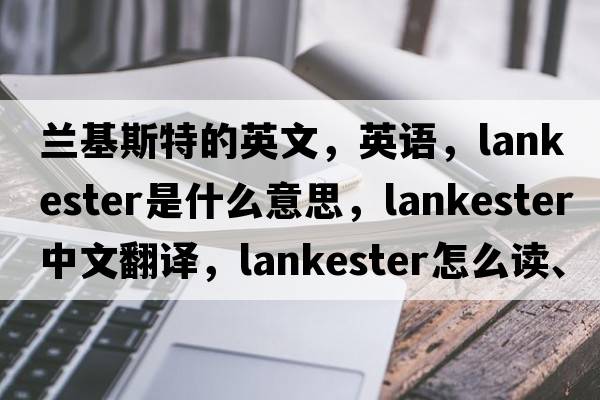 蘭基斯特的英文，英語，Lankester是什么意思，Lankester中文翻譯，Lankester怎么讀、發(fā)音、用法及例句
